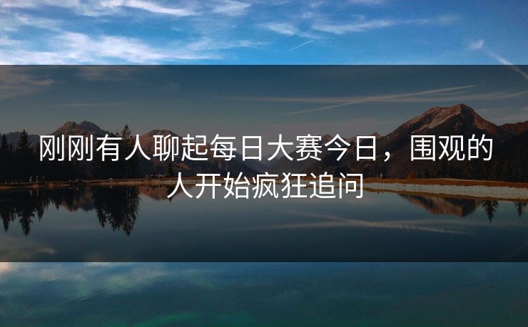 刚刚有人聊起每日大赛今日，围观的人开始疯狂追问
