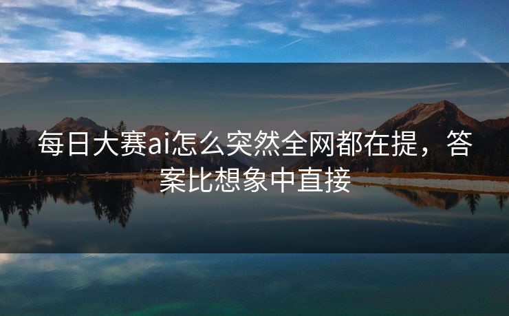 每日大赛ai怎么突然全网都在提，答案比想象中直接