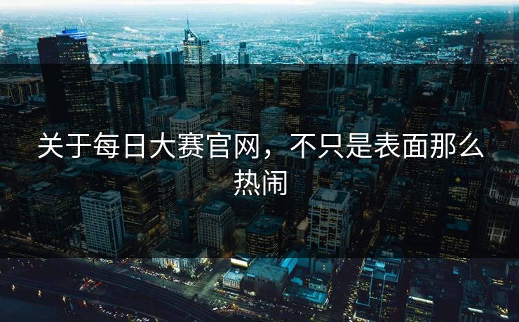 关于每日大赛官网，不只是表面那么热闹