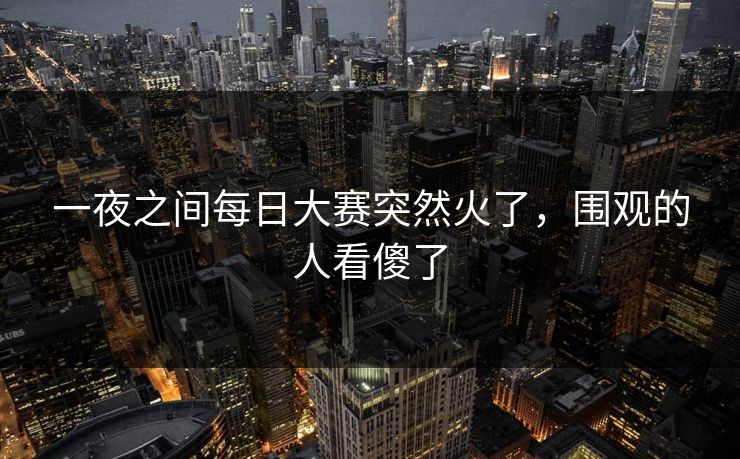 一夜之间每日大赛突然火了，围观的人看傻了