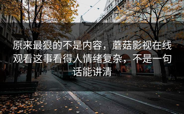 原来最狠的不是内容，蘑菇影视在线观看这事看得人情绪复杂，不是一句话能讲清