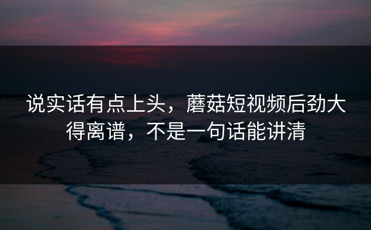 说实话有点上头，蘑菇短视频后劲大得离谱，不是一句话能讲清