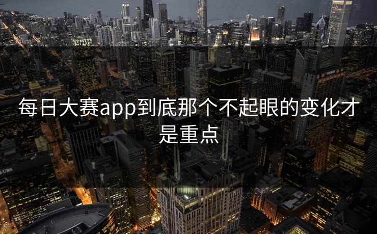 每日大赛app到底那个不起眼的变化才是重点