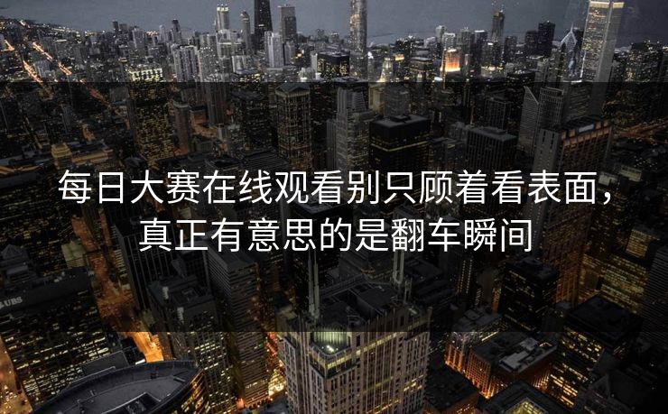 每日大赛在线观看别只顾着看表面，真正有意思的是翻车瞬间