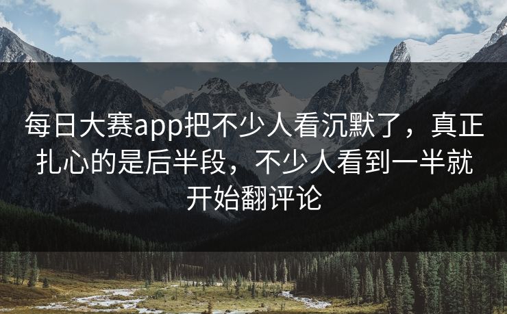 每日大赛app把不少人看沉默了,真正扎心的是后半段,不少人看到一半就开始翻评论 每日大赛app把不少人看沉默了,真正扎心的是后半段,不少人看到一半就开始翻评论