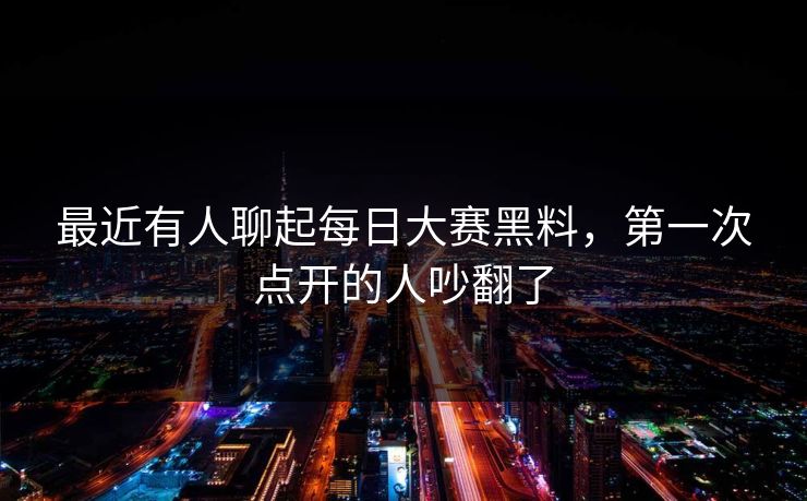 最近有人聊起每日大赛黑料，第一次点开的人吵翻了