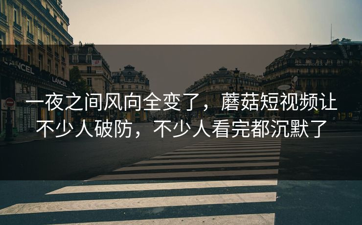 一夜之间风向全变了，蘑菇短视频让不少人破防，不少人看完都沉默了