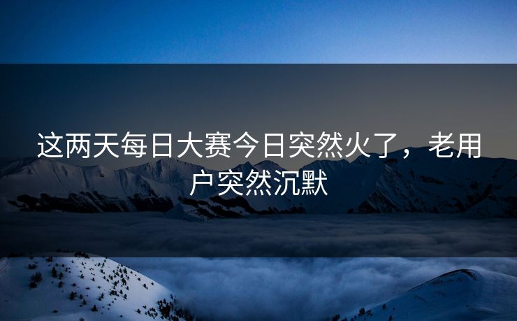 这两天每日大赛今日突然火了，老用户突然沉默