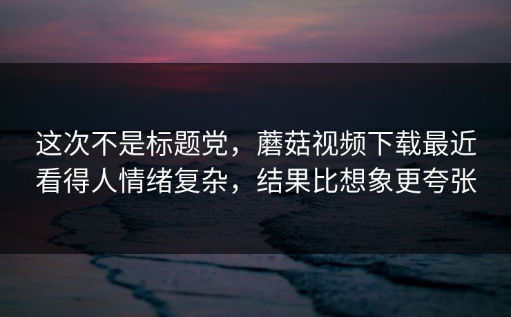 这次不是标题党,蘑菇视频下载最近看得人情绪复杂,结果比想象更夸张 这次不是标题党,蘑菇视频下载最近看得人情绪复杂,结果比想象更夸张
