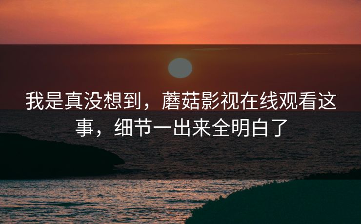 我是真没想到，蘑菇影视在线观看这事，细节一出来全明白了
