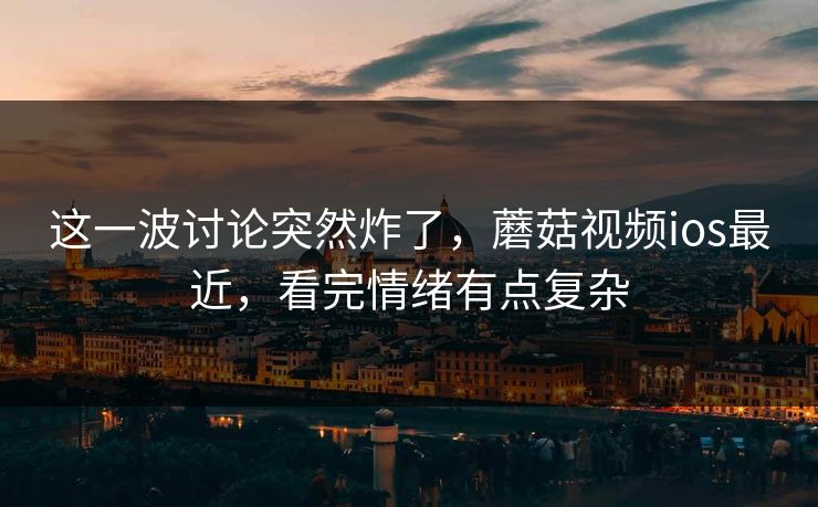 这一波讨论突然炸了,蘑菇视频ios最近,看完情绪有点复杂 这一波讨论突然炸了,蘑菇视频ios最近,看完情绪有点复杂