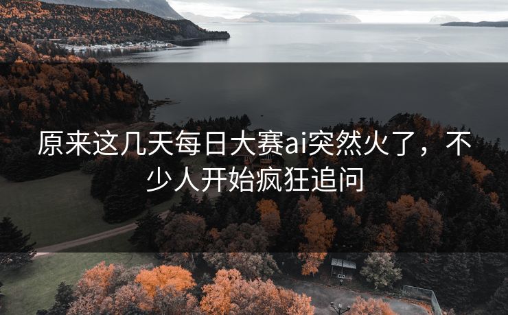 原来这几天每日大赛ai突然火了，不少人开始疯狂追问