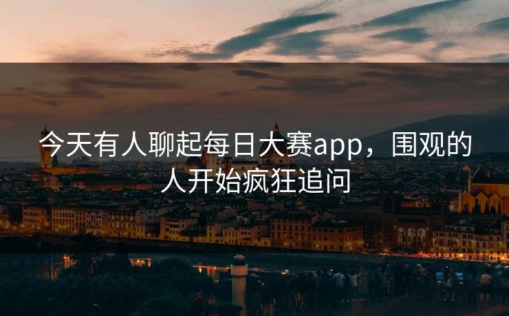 今天有人聊起每日大赛app，围观的人开始疯狂追问