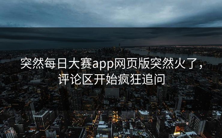 突然每日大赛app网页版突然火了，评论区开始疯狂追问