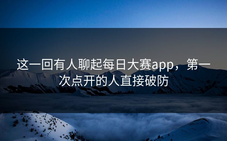 这一回有人聊起每日大赛app，第一次点开的人直接破防