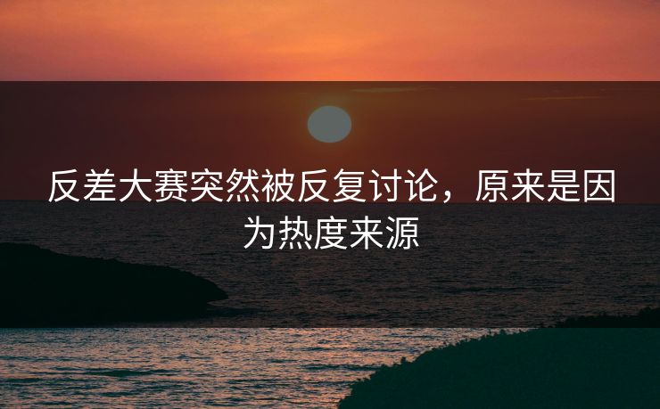 反差大赛突然被反复讨论,原来是因为热度来源 反差大赛突然被反复讨论,原来是因为热度来源