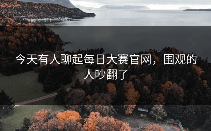 今天有人聊起每日大赛官网，围观的人吵翻了