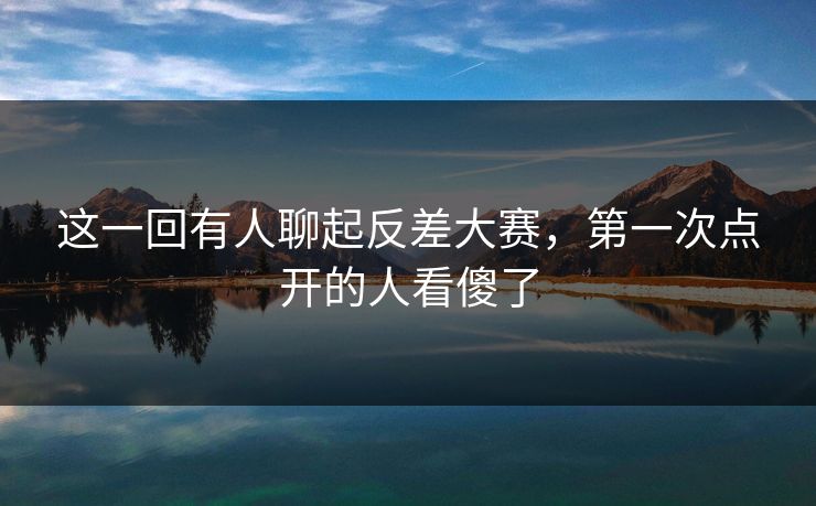 这一回有人聊起反差大赛，第一次点开的人看傻了