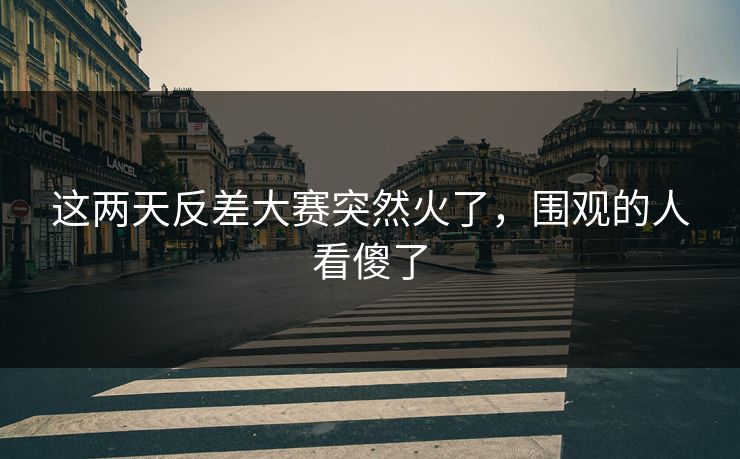 这两天反差大赛突然火了，围观的人看傻了