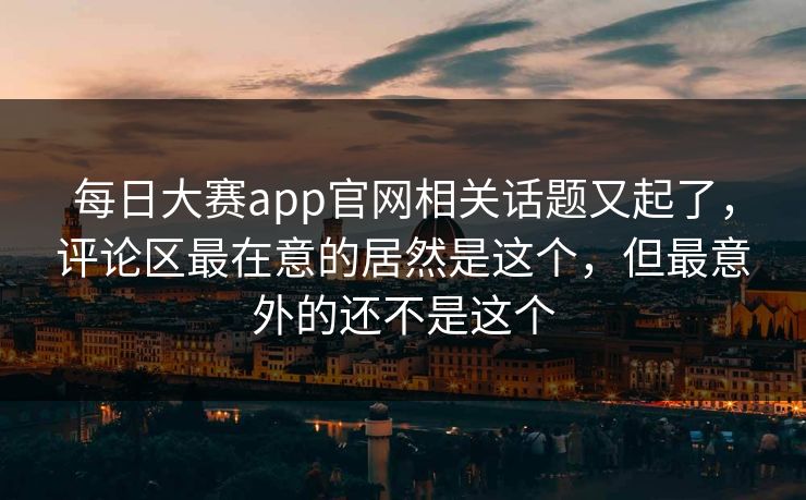 每日大赛app官网相关话题又起了，评论区最在意的居然是这个，但最意外的还不是这个