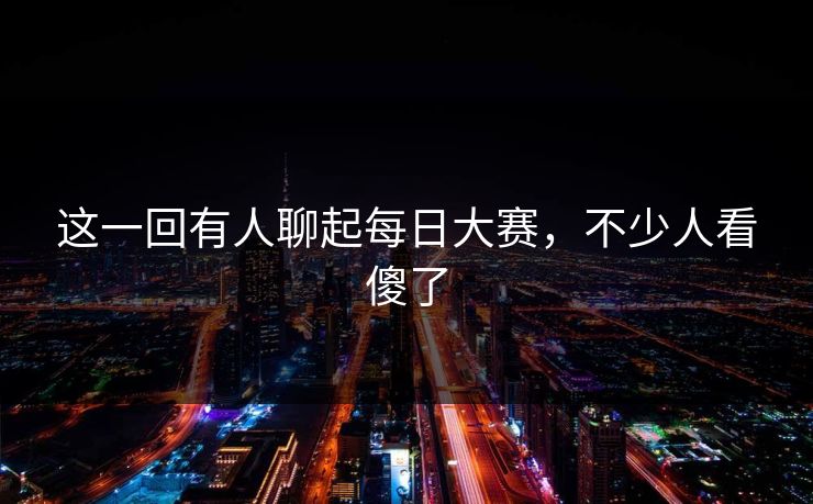 这一回有人聊起每日大赛，不少人看傻了