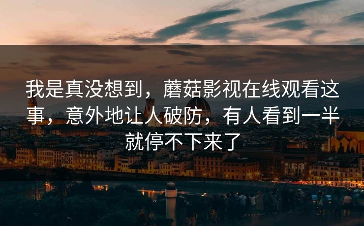 我是真没想到，蘑菇影视在线观看这事，意外地让人破防，有人看到一半就停不下来了