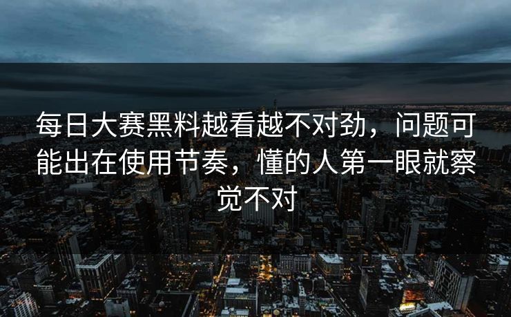 每日大赛黑料越看越不对劲，问题可能出在使用节奏，懂的人第一眼就察觉不对