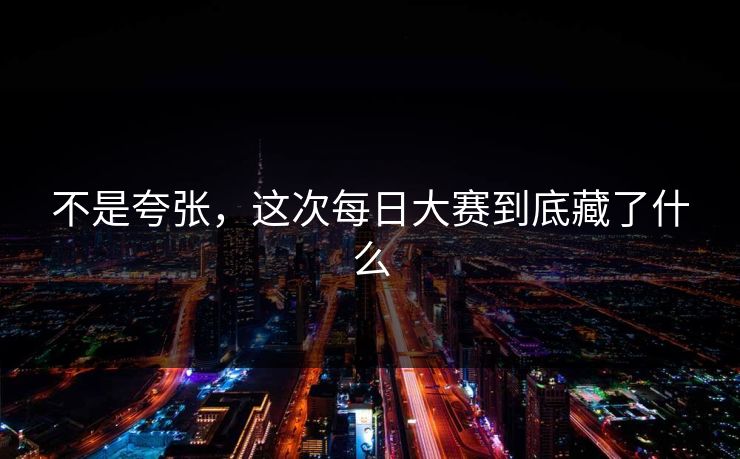 不是夸张，这次每日大赛到底藏了什么