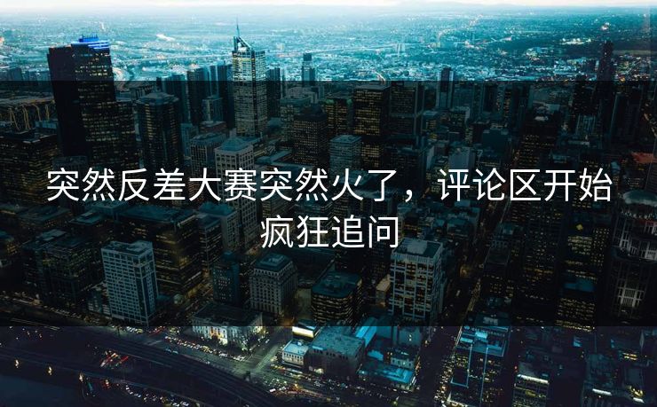 突然反差大赛突然火了，评论区开始疯狂追问