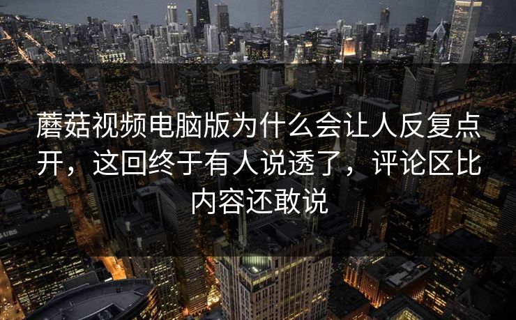 蘑菇视频电脑版为什么会让人反复点开，这回终于有人说透了，评论区比内容还敢说