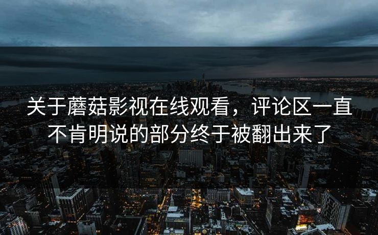 关于蘑菇影视在线观看，评论区一直不肯明说的部分终于被翻出来了