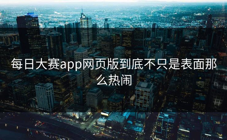 每日大赛app网页版到底不只是表面那么热闹