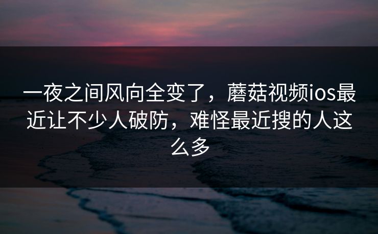 一夜之间风向全变了，蘑菇视频ios最近让不少人破防，难怪最近搜的人这么多