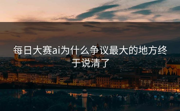 每日大赛ai为什么争议最大的地方终于说清了