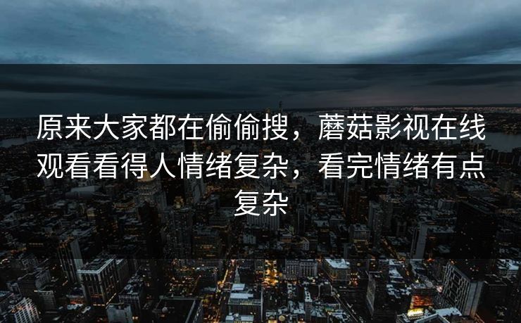 原来大家都在偷偷搜，蘑菇影视在线观看看得人情绪复杂，看完情绪有点复杂