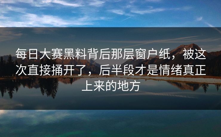 每日大赛黑料背后那层窗户纸，被这次直接捅开了，后半段才是情绪真正上来的地方