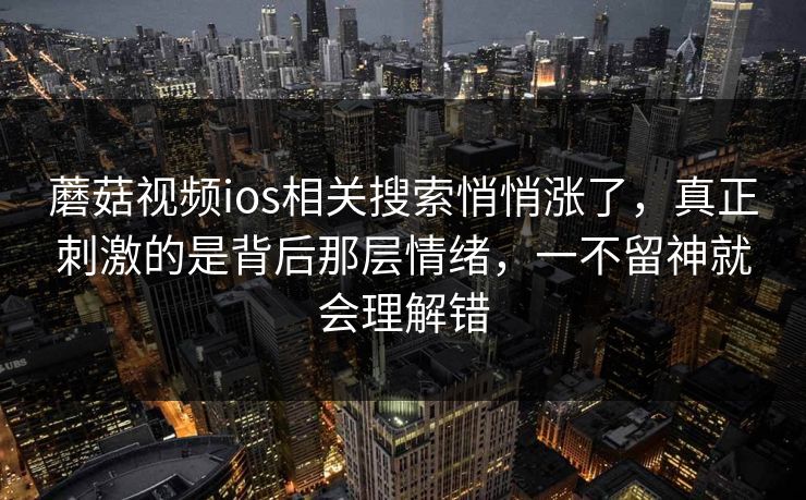 蘑菇视频ios相关搜索悄悄涨了，真正刺激的是背后那层情绪，一不留神就会理解错