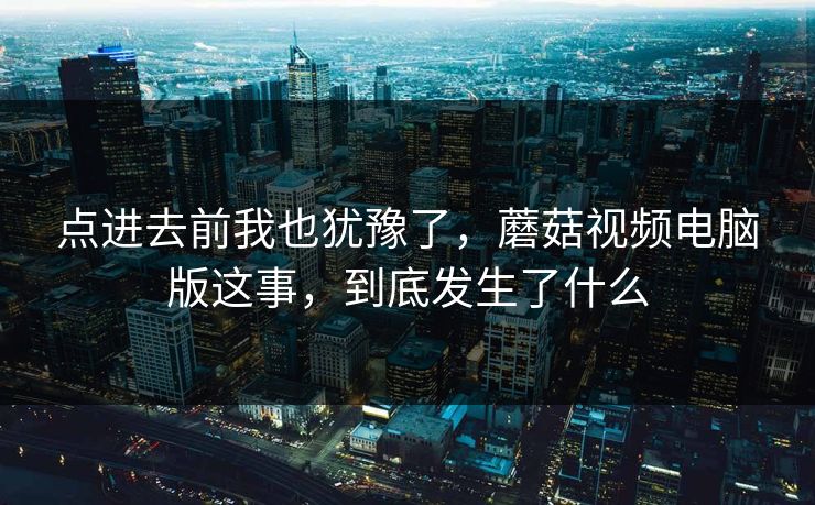 点进去前我也犹豫了，蘑菇视频电脑版这事，到底发生了什么