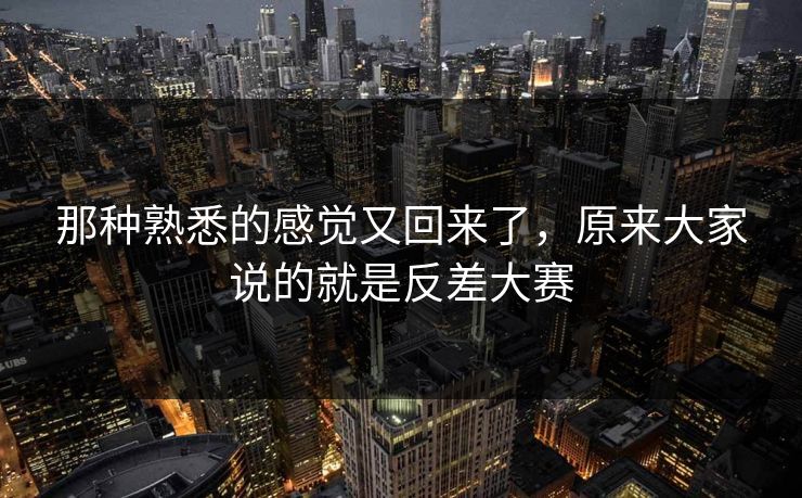 那种熟悉的感觉又回来了，原来大家说的就是反差大赛