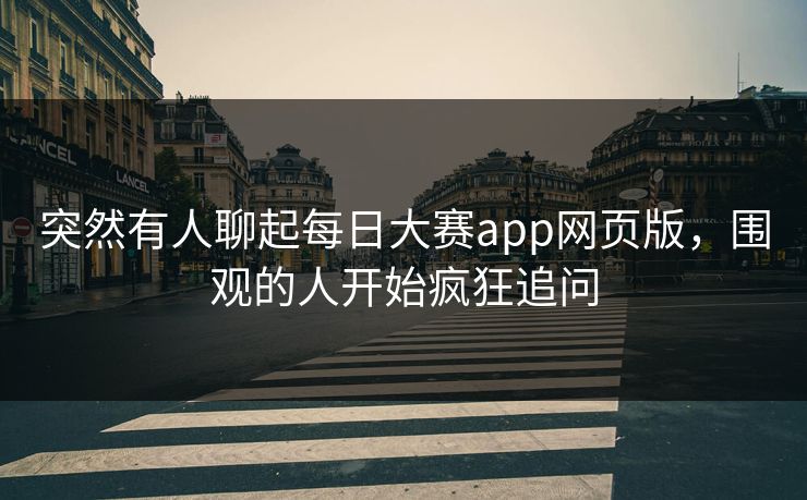 突然有人聊起每日大赛app网页版，围观的人开始疯狂追问