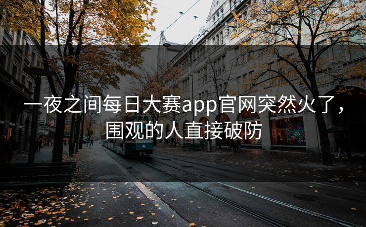 一夜之间每日大赛app官网突然火了，围观的人直接破防