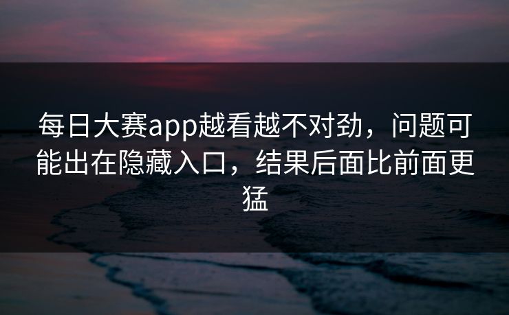 每日大赛app越看越不对劲，问题可能出在隐藏入口，结果后面比前面更猛