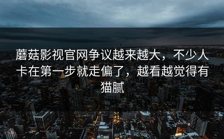 蘑菇影视官网争议越来越大，不少人卡在第一步就走偏了，越看越觉得有猫腻