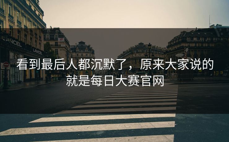 看到最后人都沉默了，原来大家说的就是每日大赛官网