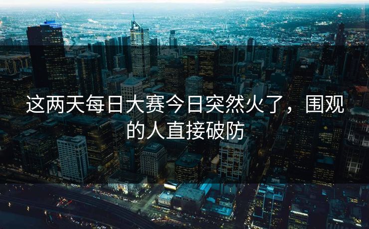 这两天每日大赛今日突然火了，围观的人直接破防