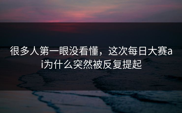 很多人第一眼没看懂，这次每日大赛ai为什么突然被反复提起