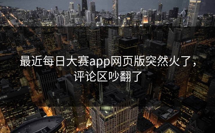 最近每日大赛app网页版突然火了，评论区吵翻了