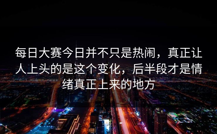 每日大赛今日并不只是热闹，真正让人上头的是这个变化，后半段才是情绪真正上来的地方