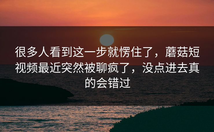 很多人看到这一步就愣住了,蘑菇短视频最近突然被聊疯了,没点进去真的会错过 很多人看到这一步就愣住了,蘑菇短视频最近突然被聊疯了,没点进去真的会错过