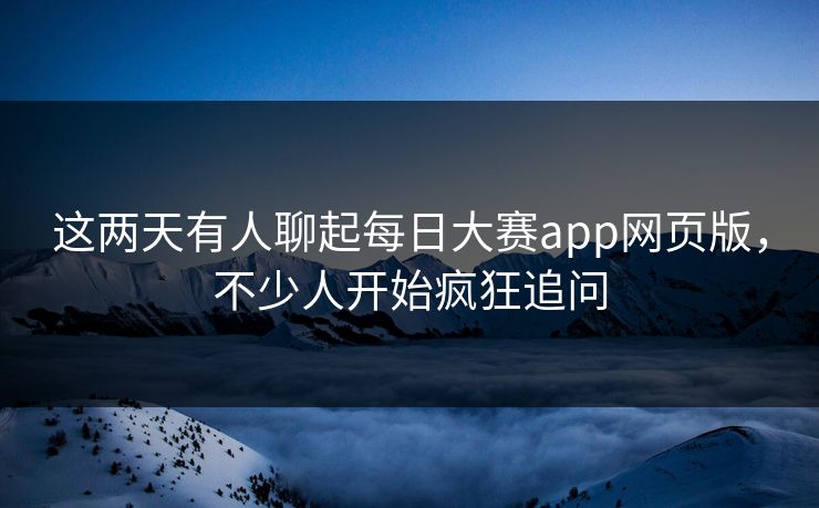 这两天有人聊起每日大赛app网页版，不少人开始疯狂追问